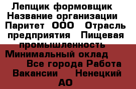 Лепщик-формовщик › Название организации ­ Паритет, ООО › Отрасль предприятия ­ Пищевая промышленность › Минимальный оклад ­ 22 000 - Все города Работа » Вакансии   . Ненецкий АО